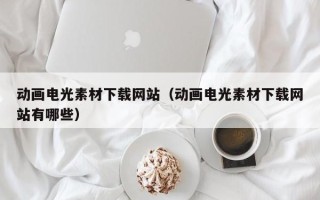 辽阳动画电光素材下载网站（动画电光素材下载网站有哪些）