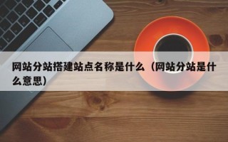 辽阳网站分站搭建站点名称是什么（网站分站是什么意思）
