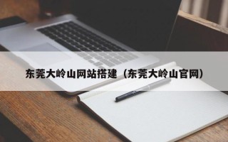 辽阳东莞大岭山网站搭建（东莞大岭山官网）