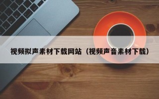辽阳视频拟声素材下载网站（视频声音素材下载）