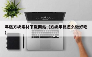 辽阳年糕方块素材下载网站（方块年糕怎么做好吃）