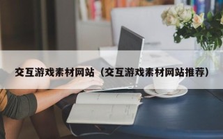 辽阳交互游戏素材网站（交互游戏素材网站推荐）