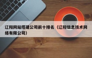 辽阳网站搭建公司前十排名（辽阳信息技术网络有限公司）