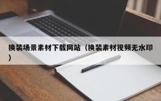 辽阳换装场景素材下载网站（换装素材视频无水印）