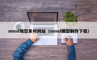 辽阳mmd模型素材网站（mmd模型制作下载）