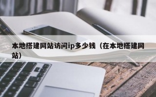 辽阳本地搭建网站访问ip多少钱（在本地搭建网站）