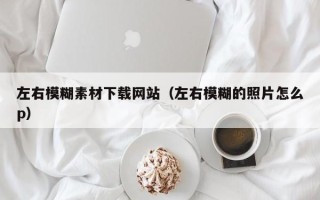 辽阳左右模糊素材下载网站（左右模糊的照片怎么p）
