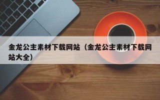 辽阳金龙公主素材下载网站（金龙公主素材下载网站大全）