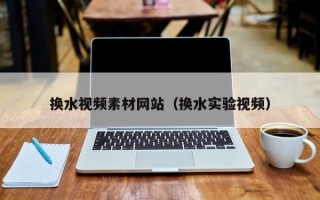 辽阳换水视频素材网站（换水实验视频）