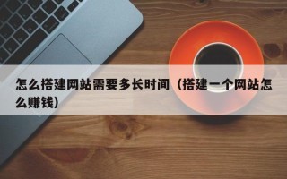 辽阳怎么搭建网站需要多长时间（搭建一个网站怎么赚钱）