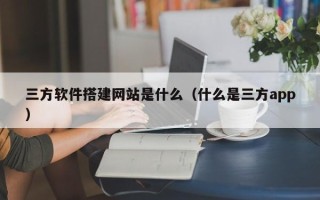 辽阳三方软件搭建网站是什么（什么是三方app）