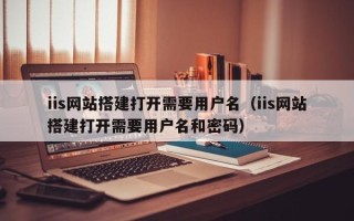 辽阳iis网站搭建打开需要用户名（iis网站搭建打开需要用户名和密码）