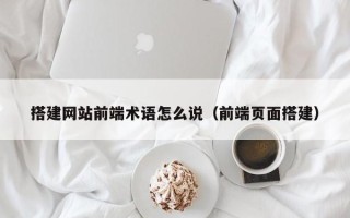 辽阳搭建网站前端术语怎么说（前端页面搭建）
