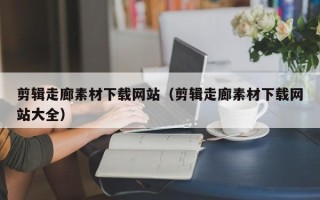 辽阳剪辑走廊素材下载网站（剪辑走廊素材下载网站大全）
