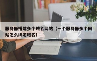 辽阳服务器搭建多个域名网站（一个服务器多个网站怎么绑定域名）