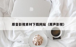 辽阳原音影视素材下载网站（原声影视）
