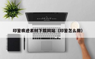 辽阳印鉴痕迹素材下载网站（印鉴怎么做）