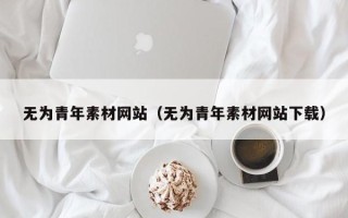 辽阳无为青年素材网站（无为青年素材网站下载）