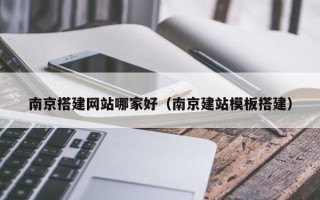 辽阳南京搭建网站哪家好（南京建站模板搭建）
