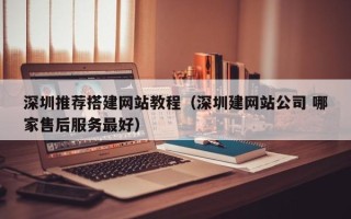 辽阳深圳推荐搭建网站教程（深圳建网站公司 哪家售后服务最好）
