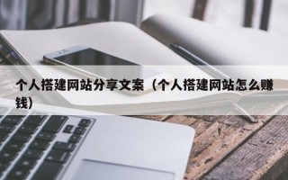 辽阳个人搭建网站分享文案（个人搭建网站怎么赚钱）