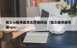 辽阳独立ip服务器怎么搭建网站（独立服务器搭建vps）