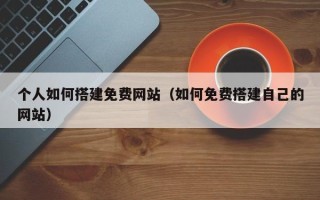 辽阳个人如何搭建免费网站（如何免费搭建自己的网站）