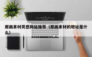 辽阳原画素材灵感网站推荐（原画素材的地址是什么）