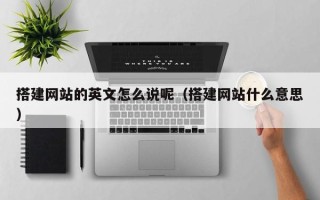 辽阳搭建网站的英文怎么说呢（搭建网站什么意思）