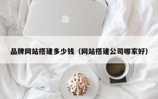 辽阳品牌网站搭建多少钱（网站搭建公司哪家好）